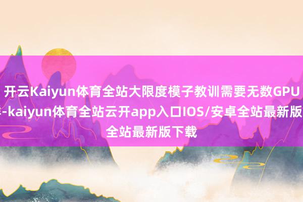 开云Kaiyun体育全站大限度模子教训需要无数GPU集群-kaiyun体育全站云开app入口IOS/安卓全站最新版下载