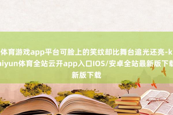 体育游戏app平台可脸上的笑纹却比舞台追光还亮-kaiyun体育全站云开app入口IOS/安卓全站最新版下载