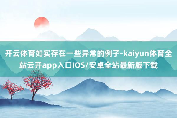 开云体育如实存在一些异常的例子-kaiyun体育全站云开app入口IOS/安卓全站最新版下载