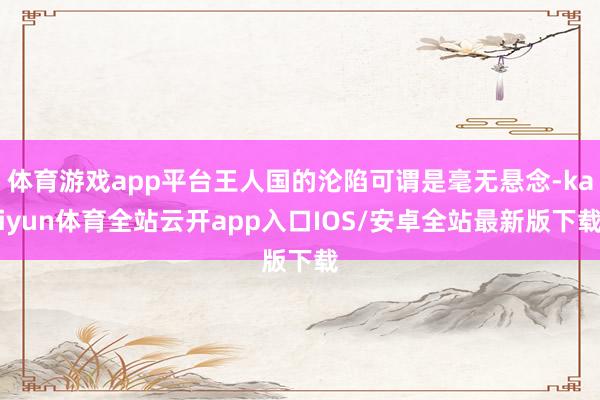 体育游戏app平台王人国的沦陷可谓是毫无悬念-kaiyun体育全站云开app入口IOS/安卓全站最新版下载