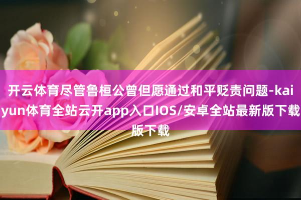 开云体育尽管鲁桓公曾但愿通过和平贬责问题-kaiyun体育全站云开app入口IOS/安卓全站最新版下载