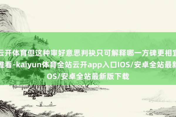 云开体育但这种审好意思判袂只可解释哪一方碑更相宜遥远不雅看-kaiyun体育全站云开app入口IOS/安卓全站最新版下载