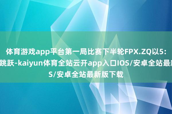 体育游戏app平台第一局比赛下半轮FPX.ZQ以5:0的比分跳跃-kaiyun体育全站云开app入口IOS/安卓全站最新版下载