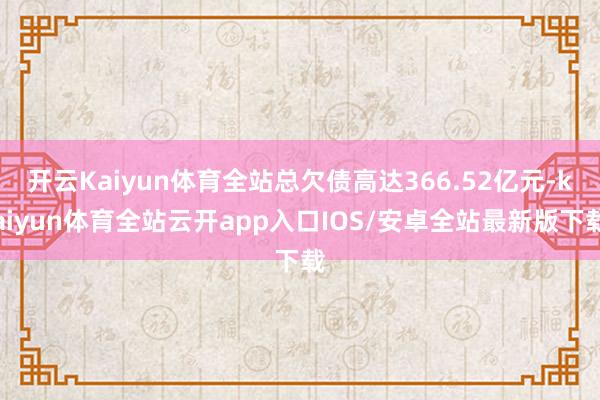 开云Kaiyun体育全站总欠债高达366.52亿元-kaiyun体育全站云开app入口IOS/安卓全站最新版下载