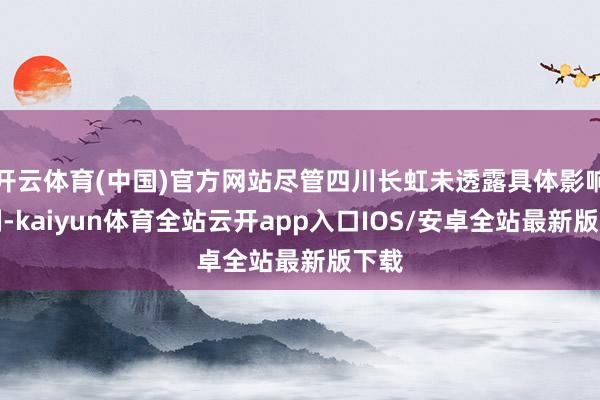 开云体育(中国)官方网站尽管四川长虹未透露具体影响比例-kaiyun体育全站云开app入口IOS/安卓全站最新版下载