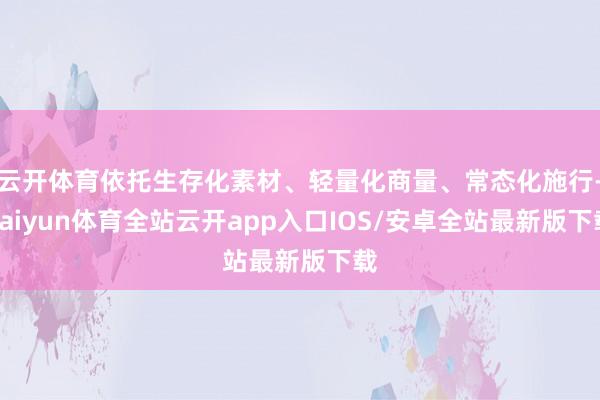 云开体育依托生存化素材、轻量化商量、常态化施行-kaiyun体育全站云开app入口IOS/安卓全站最新版下载