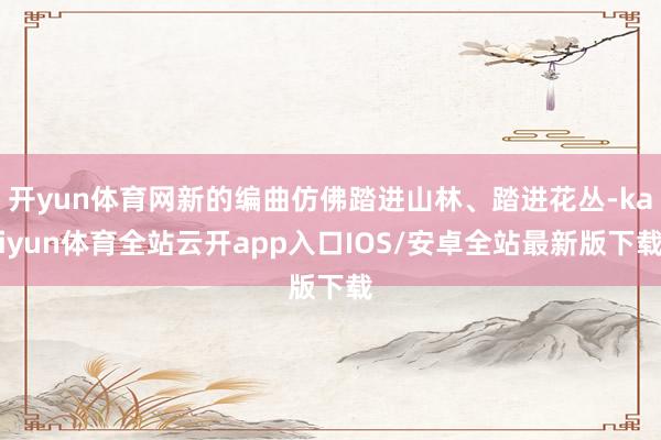 开yun体育网新的编曲仿佛踏进山林、踏进花丛-kaiyun体育全站云开app入口IOS/安卓全站最新版下载