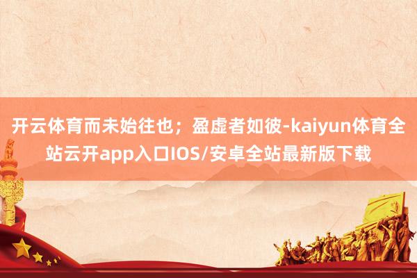 开云体育而未始往也；盈虚者如彼-kaiyun体育全站云开app入口IOS/安卓全站最新版下载
