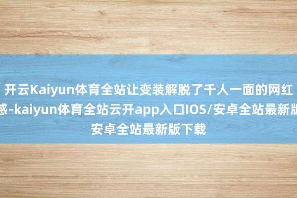 开云Kaiyun体育全站让变装解脱了千人一面的网红脸质感-kaiyun体育全站云开app入口IOS/安卓全站最新版下载