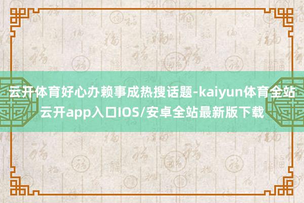 云开体育好心办赖事成热搜话题-kaiyun体育全站云开app入口IOS/安卓全站最新版下载