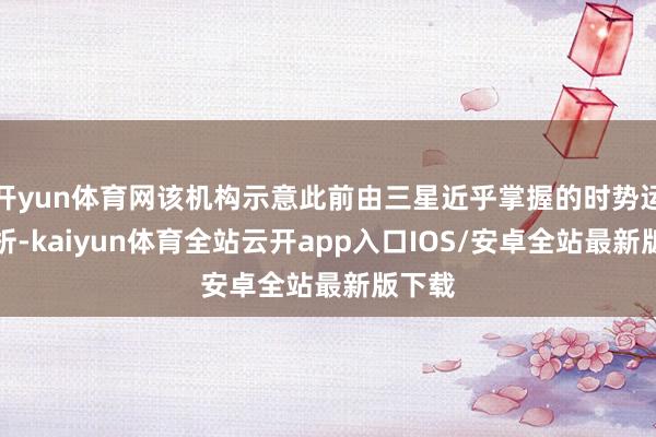 开yun体育网该机构示意此前由三星近乎掌握的时势运转剖析-kaiyun体育全站云开app入口IOS/安卓全站最新版下载
