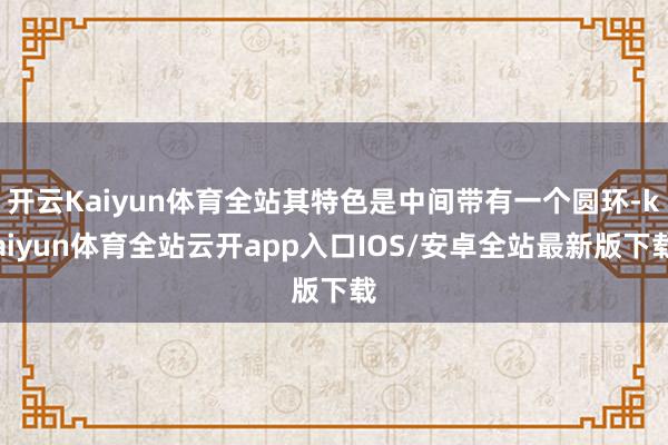 开云Kaiyun体育全站其特色是中间带有一个圆环-kaiyun体育全站云开app入口IOS/安卓全站最新版下载