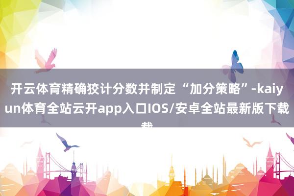 开云体育精确狡计分数并制定 “加分策略”-kaiyun体育全站云开app入口IOS/安卓全站最新版下载