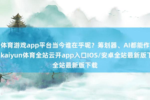 体育游戏app平台当今谁在乎呢？筹划器、AI都能作念-kaiyun体育全站云开app入口IOS/安卓全站最新版下载