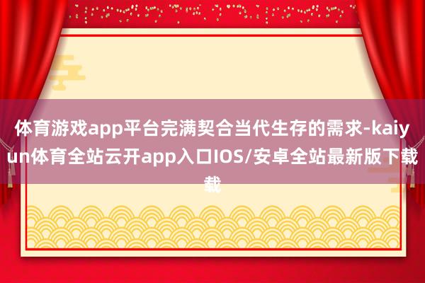 体育游戏app平台完满契合当代生存的需求-kaiyun体育全站云开app入口IOS/安卓全站最新版下载