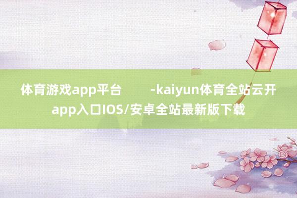 体育游戏app平台        -kaiyun体育全站云开app入口IOS/安卓全站最新版下载
