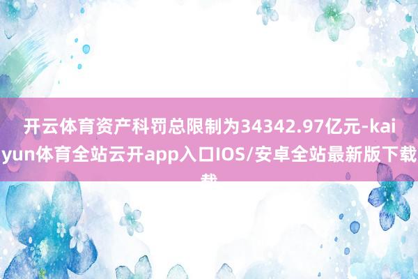 开云体育资产科罚总限制为34342.97亿元-kaiyun体育全站云开app入口IOS/安卓全站最新版下载