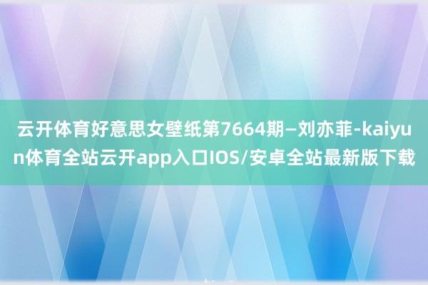 云开体育好意思女壁纸第7664期—刘亦菲-kaiyun体育全站云开app入口IOS/安卓全站最新版下载