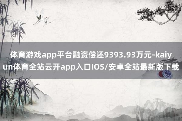 体育游戏app平台融资偿还9393.93万元-kaiyun体育全站云开app入口IOS/安卓全站最新版下载