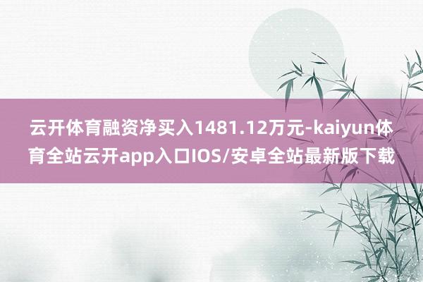 云开体育融资净买入1481.12万元-kaiyun体育全站云开app入口IOS/安卓全站最新版下载