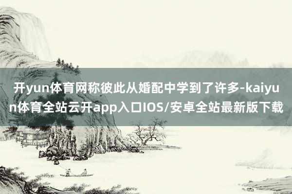 开yun体育网称彼此从婚配中学到了许多-kaiyun体育全站云开app入口IOS/安卓全站最新版下载