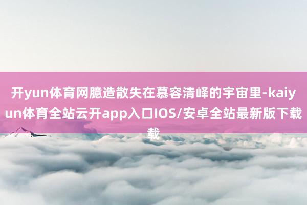 开yun体育网臆造散失在慕容清峄的宇宙里-kaiyun体育全站云开app入口IOS/安卓全站最新版下载