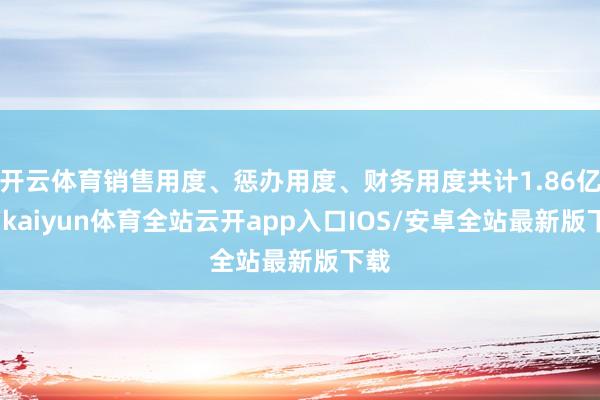 开云体育销售用度、惩办用度、财务用度共计1.86亿元-kaiyun体育全站云开app入口IOS/安卓全站最新版下载