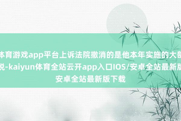 体育游戏app平台上诉法院撤消的是他本年实施的大部分关税-kaiyun体育全站云开app入口IOS/安卓全站最新版下载