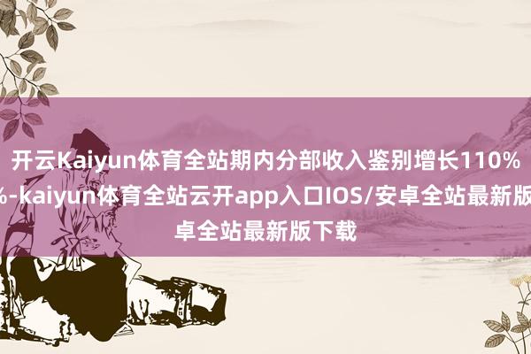 开云Kaiyun体育全站期内分部收入鉴别增长110%及8%-kaiyun体育全站云开app入口IOS/安卓全站最新版下载