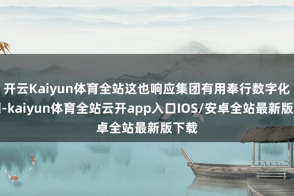 开云Kaiyun体育全站这也响应集团有用奉行数字化编削-kaiyun体育全站云开app入口IOS/安卓全站最新版下载