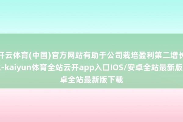 开云体育(中国)官方网站有助于公司栽培盈利第二增长弧线-kaiyun体育全站云开app入口IOS/安卓全站最新版下载