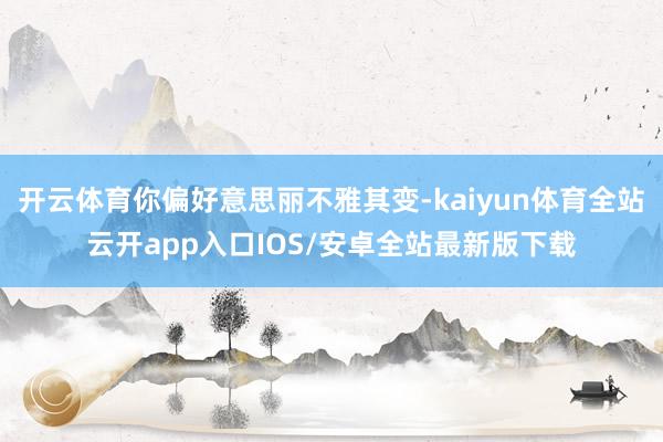 开云体育你偏好意思丽不雅其变-kaiyun体育全站云开app入口IOS/安卓全站最新版下载