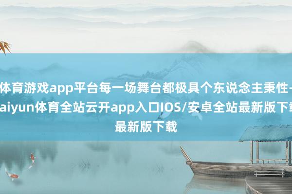 体育游戏app平台每一场舞台都极具个东说念主秉性-kaiyun体育全站云开app入口IOS/安卓全站最新版下载