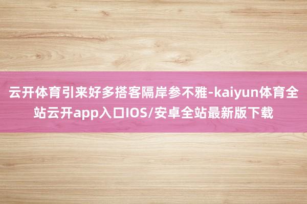 云开体育引来好多搭客隔岸参不雅-kaiyun体育全站云开app入口IOS/安卓全站最新版下载