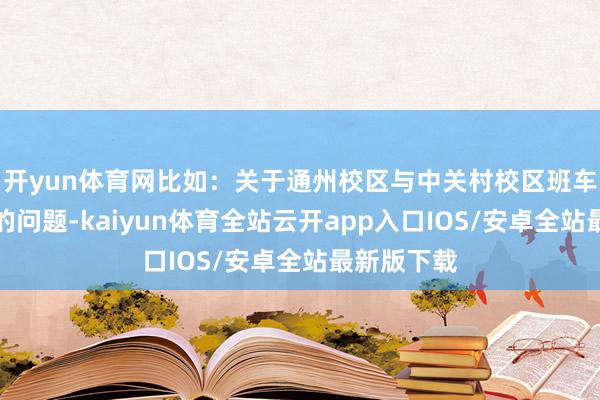 开yun体育网比如：关于通州校区与中关村校区班车过早完了的问题-kaiyun体育全站云开app入口IOS/安卓全站最新版下载