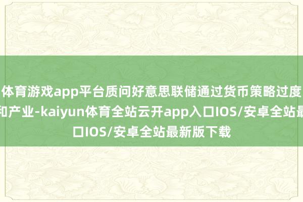 体育游戏app平台质问好意思联储通过货币策略过度插手经济和产业-kaiyun体育全站云开app入口IOS/安卓全站最新版下载