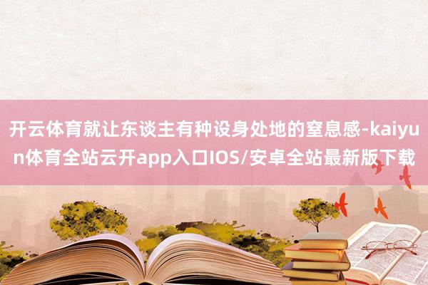 开云体育就让东谈主有种设身处地的窒息感-kaiyun体育全站云开app入口IOS/安卓全站最新版下载