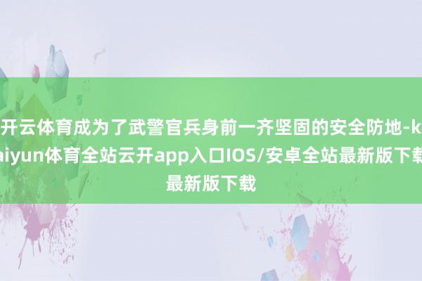 开云体育成为了武警官兵身前一齐坚固的安全防地-kaiyun体育全站云开app入口IOS/安卓全站最新版下载