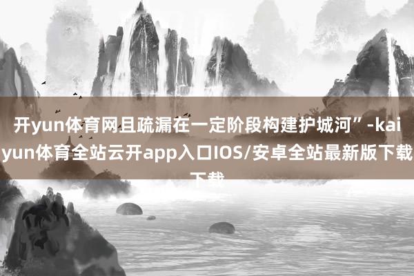 开yun体育网且疏漏在一定阶段构建护城河”-kaiyun体育全站云开app入口IOS/安卓全站最新版下载