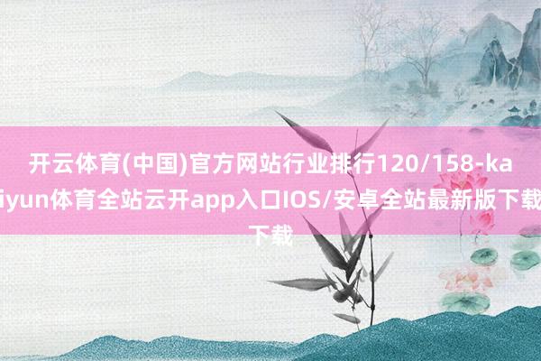 开云体育(中国)官方网站行业排行120/158-kaiyun体育全站云开app入口IOS/安卓全站最新版下载