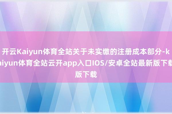 开云Kaiyun体育全站关于未实缴的注册成本部分-kaiyun体育全站云开app入口IOS/安卓全站最新版下载