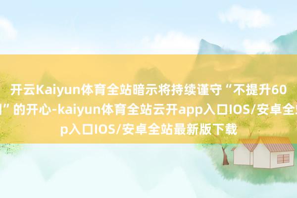 开云Kaiyun体育全站暗示将持续谨守“不提升60天供应商账期”的开心-kaiyun体育全站云开app入口IOS/安卓全站最新版下载
