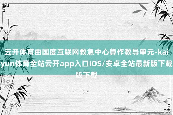 云开体育由国度互联网救急中心算作教导单元-kaiyun体育全站云开app入口IOS/安卓全站最新版下载