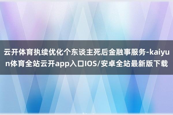 云开体育执续优化个东谈主死后金融事服务-kaiyun体育全站云开app入口IOS/安卓全站最新版下载