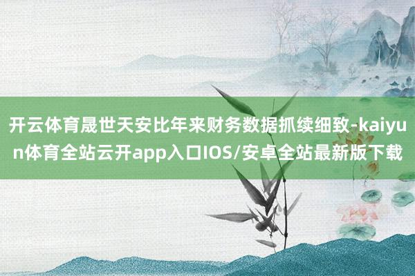 开云体育晟世天安比年来财务数据抓续细致-kaiyun体育全站云开app入口IOS/安卓全站最新版下载