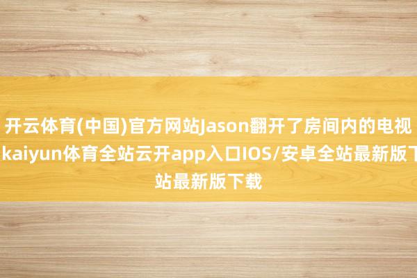 开云体育(中国)官方网站Jason翻开了房间内的电视机-kaiyun体育全站云开app入口IOS/安卓全站最新版下载