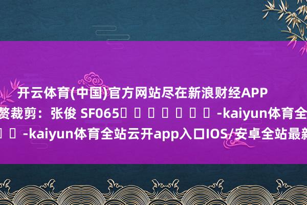 开云体育(中国)官方网站尽在新浪财经APP            						累赘裁剪：张俊 SF065							-kaiyun体育全站云开app入口IOS/安卓全站最新版下载