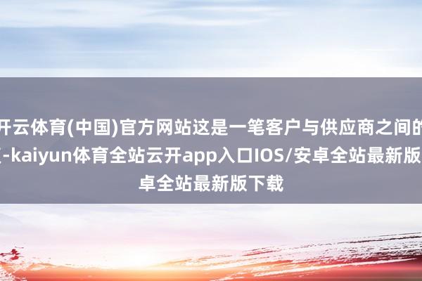 开云体育(中国)官方网站这是一笔客户与供应商之间的往复-kaiyun体育全站云开app入口IOS/安卓全站最新版下载