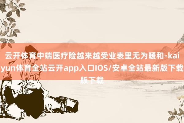 云开体育中端医疗险越来越受业表里无为暖和-kaiyun体育全站云开app入口IOS/安卓全站最新版下载