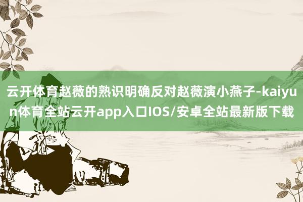 云开体育赵薇的熟识明确反对赵薇演小燕子-kaiyun体育全站云开app入口IOS/安卓全站最新版下载